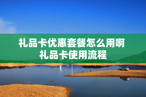 礼品卡优惠套餐怎么用啊 礼品卡使用流程