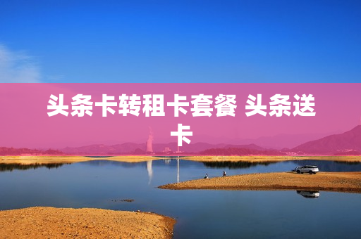 头条卡转租卡套餐 头条送卡