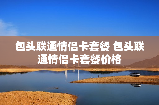 包头联通情侣卡套餐 包头联通情侣卡套餐价格