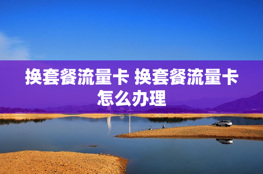 换套餐流量卡 换套餐流量卡怎么办理