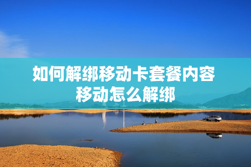 如何解绑移动卡套餐内容 移动怎么解绑