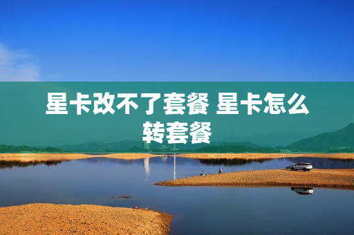 星卡改不了套餐 星卡怎么转套餐