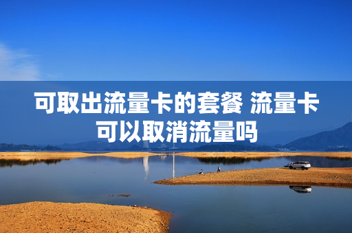 可取出流量卡的套餐 流量卡可以取消流量吗