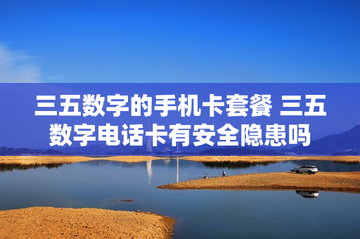 三五数字的手机卡套餐 三五数字电话卡有安全隐患吗