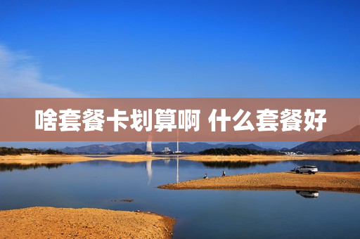 啥套餐卡划算啊 什么套餐好