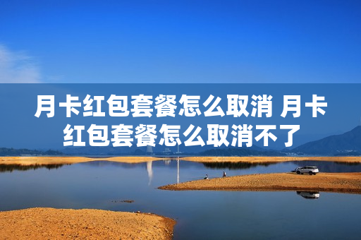 月卡红包套餐怎么取消 月卡红包套餐怎么取消不了
