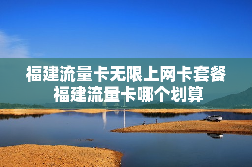 福建流量卡无限上网卡套餐 福建流量卡哪个划算