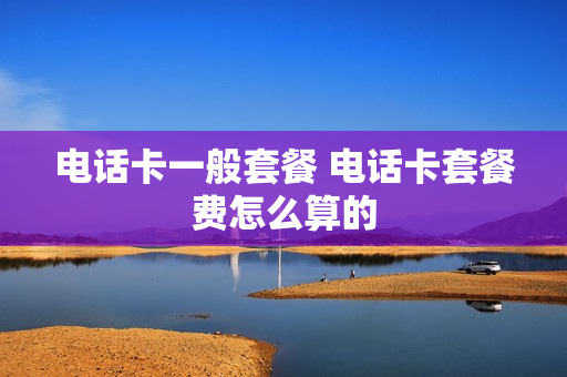 电话卡一般套餐 电话卡套餐费怎么算的