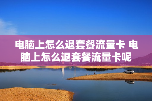 电脑上怎么退套餐流量卡 电脑上怎么退套餐流量卡呢