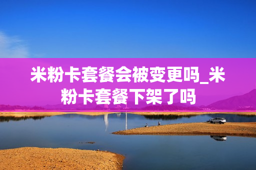 米粉卡套餐会被变更吗_米粉卡套餐下架了吗
