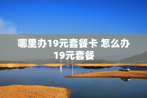 哪里办19元套餐卡 怎么办19元套餐