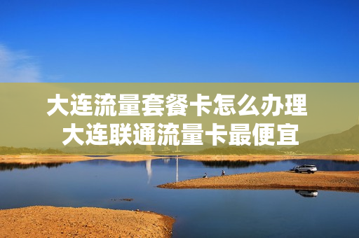 大连流量套餐卡怎么办理 大连联通流量卡最便宜