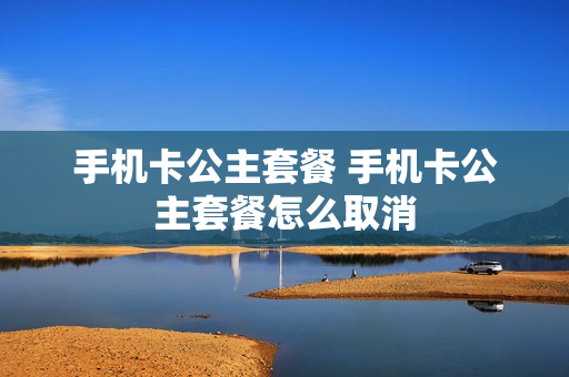 手机卡公主套餐 手机卡公主套餐怎么取消