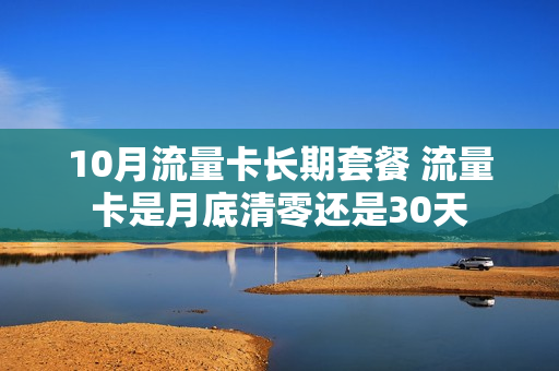 10月流量卡长期套餐 流量卡是月底清零还是30天
