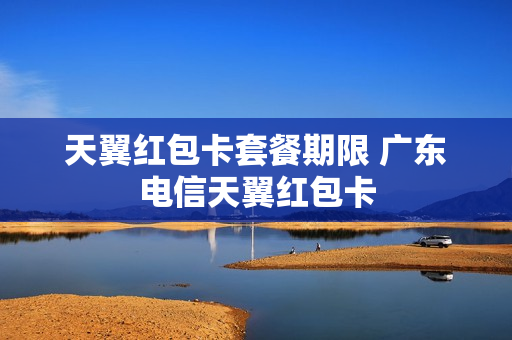 天翼红包卡套餐期限 广东电信天翼红包卡