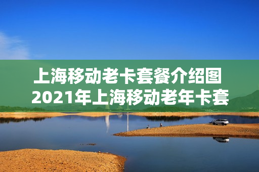 上海移动老卡套餐介绍图 2021年上海移动老年卡套餐