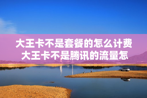 大王卡不是套餐的怎么计费 大王卡不是腾讯的流量怎么算