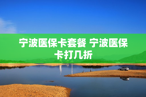宁波医保卡套餐 宁波医保卡打几折