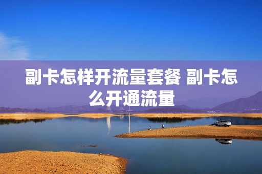 副卡怎样开流量套餐 副卡怎么开通流量