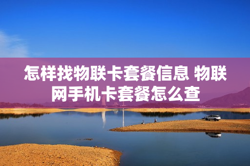 怎样找物联卡套餐信息 物联网手机卡套餐怎么查