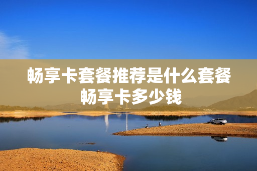 畅享卡套餐推荐是什么套餐 畅享卡多少钱
