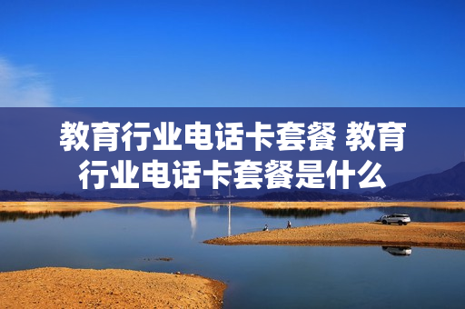 教育行业电话卡套餐 教育行业电话卡套餐是什么
