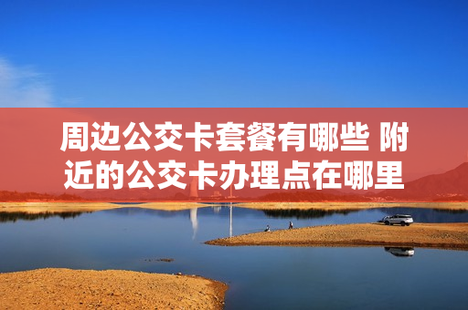 周边公交卡套餐有哪些 附近的公交卡办理点在哪里