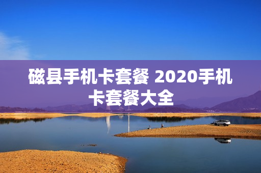 磁县手机卡套餐 2020手机卡套餐大全