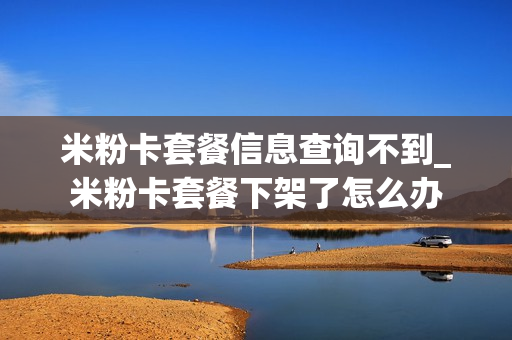 米粉卡套餐信息查询不到_米粉卡套餐下架了怎么办