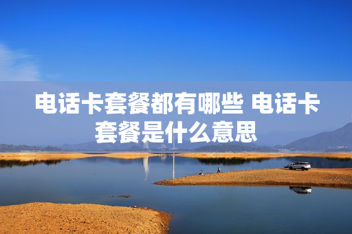 电话卡套餐都有哪些 电话卡套餐是什么意思
