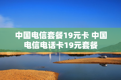 中国电信套餐19元卡 中国电信电话卡19元套餐