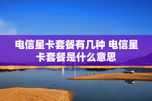 电信星卡套餐有几种 电信星卡套餐是什么意思