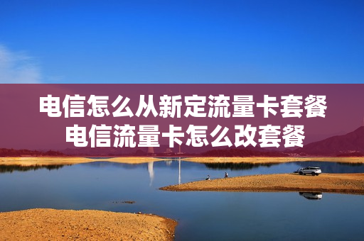 电信怎么从新定流量卡套餐 电信流量卡怎么改套餐