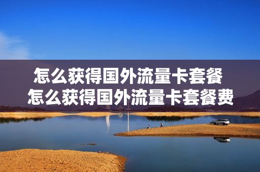 怎么获得国外流量卡套餐 怎么获得国外流量卡套餐费