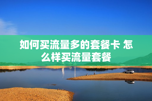 如何买流量多的套餐卡 怎么样买流量套餐