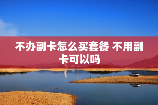 不办副卡怎么买套餐 不用副卡可以吗