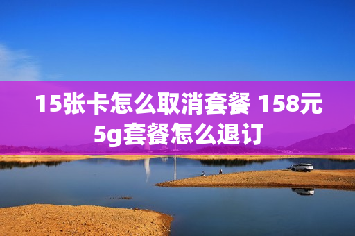 15张卡怎么取消套餐 158元5g套餐怎么退订