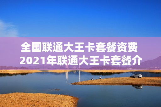 全国联通大王卡套餐资费 2021年联通大王卡套餐介绍