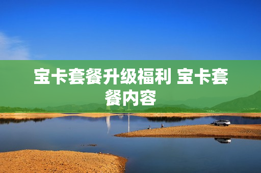 宝卡套餐升级福利 宝卡套餐内容