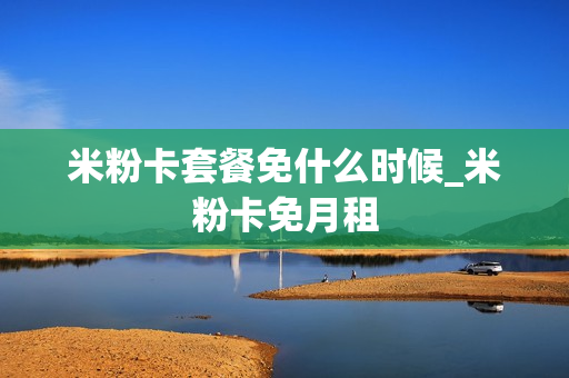 米粉卡套餐免什么时候_米粉卡免月租