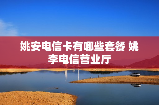 姚安电信卡有哪些套餐 姚李电信营业厅