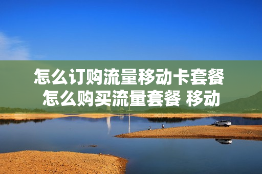 怎么订购流量移动卡套餐 怎么购买流量套餐 移动