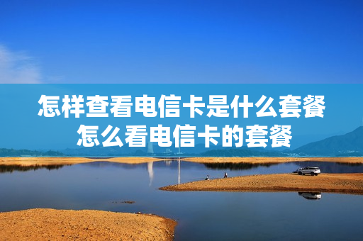 怎样查看电信卡是什么套餐 怎么看电信卡的套餐