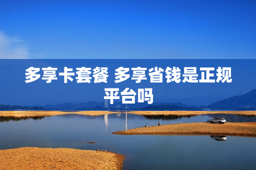 多享卡套餐 多享省钱是正规平台吗