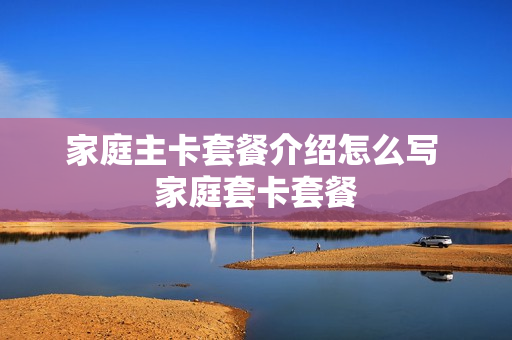 家庭主卡套餐介绍怎么写 家庭套卡套餐