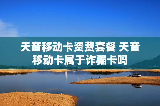 天音移动卡资费套餐 天音移动卡属于诈骗卡吗