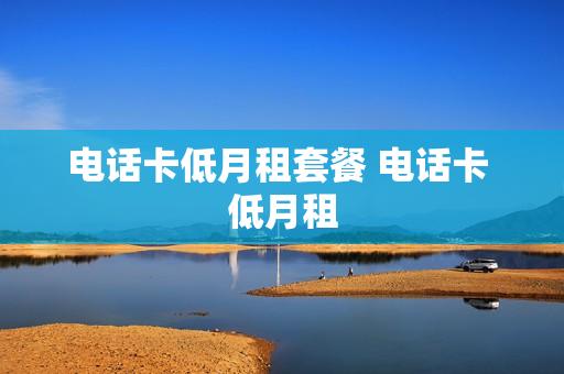 电话卡低月租套餐 电话卡 低月租