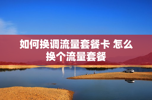 如何换调流量套餐卡 怎么换个流量套餐