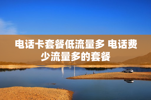 电话卡套餐低流量多 电话费少流量多的套餐