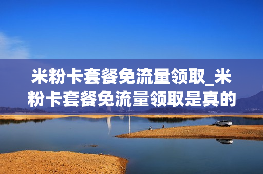 米粉卡套餐免流量领取_米粉卡套餐免流量领取是真的吗